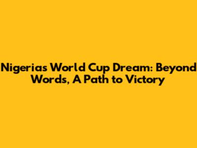Nigeria's World Cup Dream: Beyond Words, A Path to Victory
