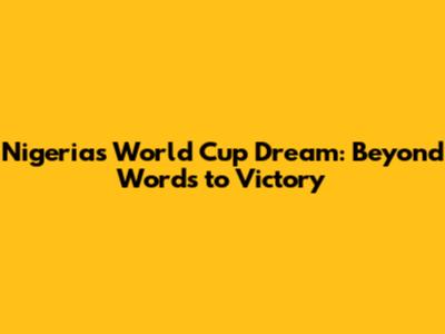 Nigeria's World Cup Dream: Beyond Words to Victory