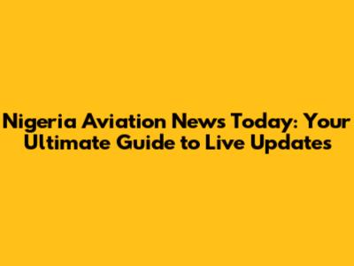 Nigeria Aviation News Today: Your Ultimate Guide to Live Updates