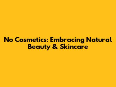 No Cosmetics: Embracing Natural Beauty & Skincare