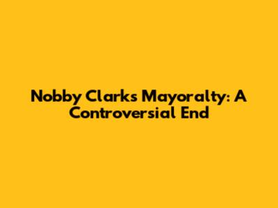 Nobby Clark's Mayoralty: A Controversial End