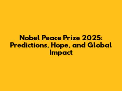 Nobel Peace Prize 2025: Predictions, Hope, and Global Impact