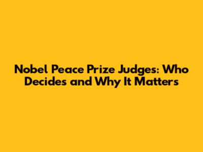 Nobel Peace Prize Judges: Who Decides and Why It Matters