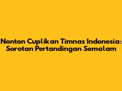 Nonton Cuplikan Timnas Indonesia: Sorotan Pertandingan Semalam
