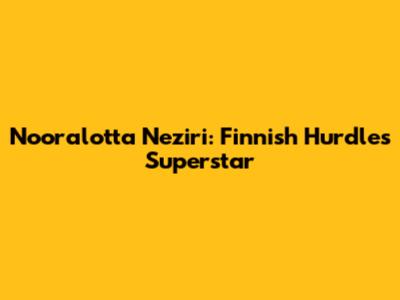 Nooralotta Neziri: Finnish Hurdles Superstar
