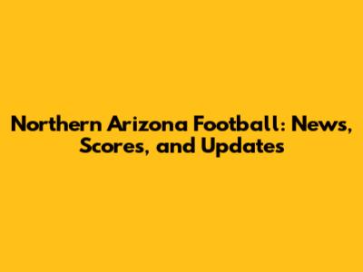Northern Arizona Football: News, Scores, and Updates