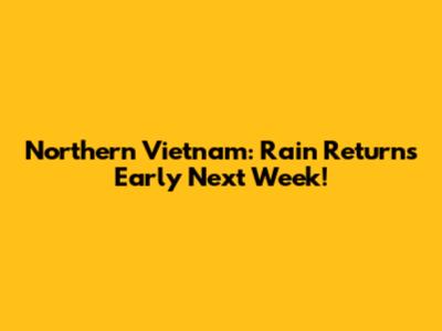 Northern Vietnam: Rain Returns Early Next Week!
