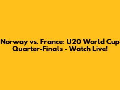 Norway vs. France: U20 World Cup Quarter-Finals - Watch Live!