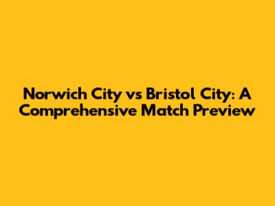 Norwich City vs Bristol City: A Comprehensive Match Preview