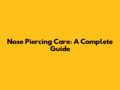 Nose Piercing Care: A Complete Guide