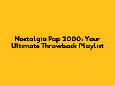 Nostalgia Pop 2000: Your Ultimate Throwback Playlist