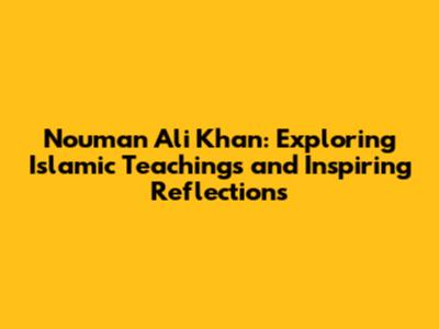 Nouman Ali Khan: Exploring Islamic Teachings and Inspiring Reflections