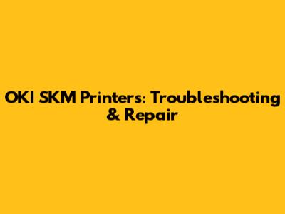 OKI SKM Printers: Troubleshooting & Repair