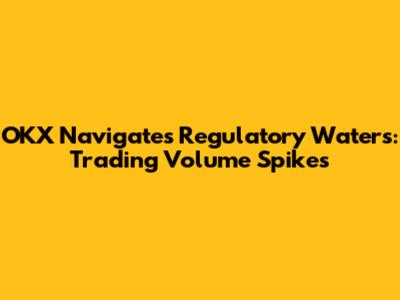 OKX Navigates Regulatory Waters: Trading Volume Spikes