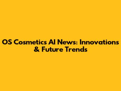 OS Cosmetics AI News: Innovations & Future Trends