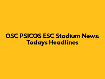 OSC PSICOS ESC Stadium News: Today's Headlines
