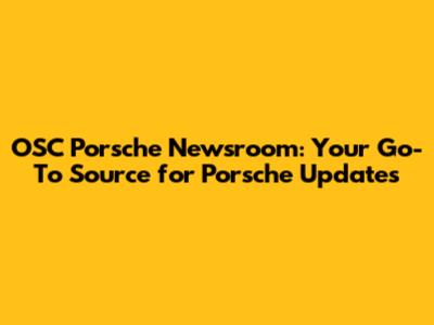 OSC Porsche Newsroom: Your Go-To Source for Porsche Updates