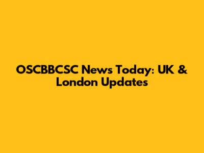 OSCBBCSC News Today: UK & London Updates