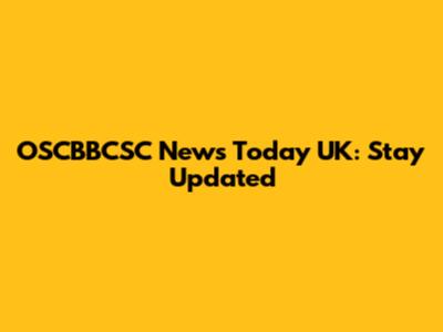 OSCBBCSC News Today UK: Stay Updated