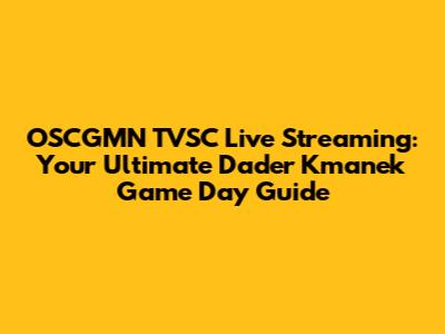 OSCGMN TVSC Live Streaming: Your Ultimate Dader Kmanek Game Day Guide