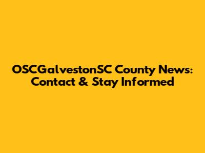 OSCGalvestonSC County News: Contact & Stay Informed