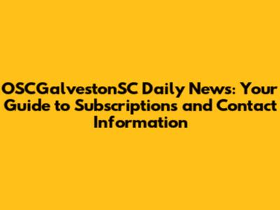 OSCGalvestonSC Daily News: Your Guide to Subscriptions and Contact Information