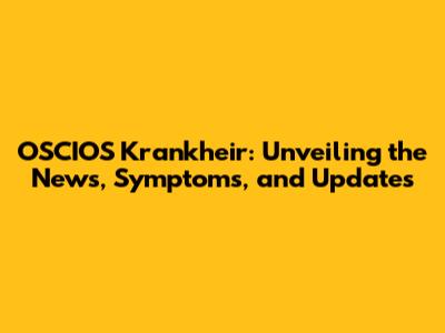 OSCIOS Krankheir: Unveiling the News, Symptoms, and Updates