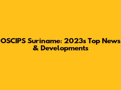 OSCIPS Suriname: 2023's Top News & Developments