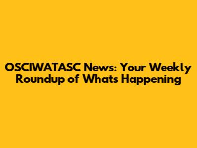 OSCIWATASC News: Your Weekly Roundup of What's Happening