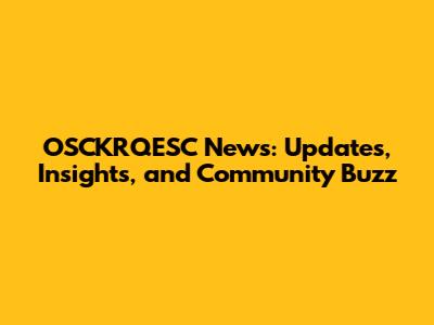 OSCKRQESC News: Updates, Insights, and Community Buzz