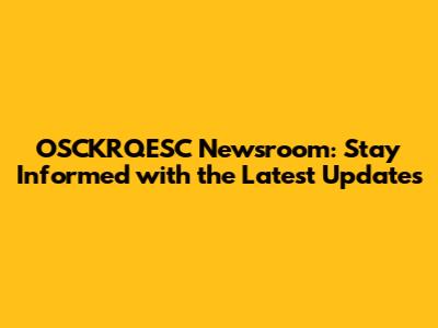 OSCKRQESC Newsroom: Stay Informed with the Latest Updates