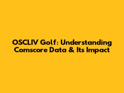 OSCLIV Golf: Understanding Comscore Data & Its Impact