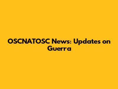 OSCNATOSC News: Updates on Guerra