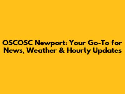 OSCOSC Newport: Your Go-To for News, Weather & Hourly Updates