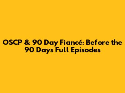 OSCP & 90 Day Fiancé: Before the 90 Days Full Episodes