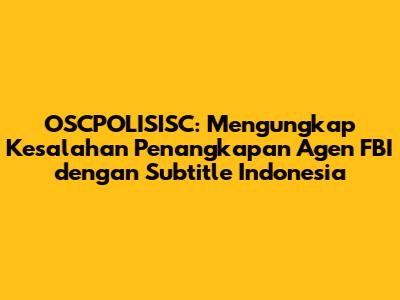 OSCPOLISISC: Mengungkap Kesalahan Penangkapan Agen FBI dengan Subtitle Indonesia