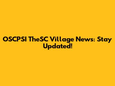 OSCPSI TheSC Village News: Stay Updated!