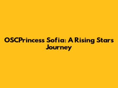 OSCPrincess Sofia: A Rising Star's Journey