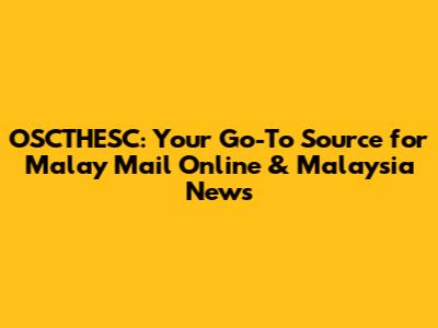 OSCTHESC: Your Go-To Source for Malay Mail Online & Malaysia News