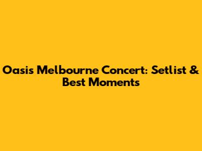 Oasis Melbourne Concert: Setlist & Best Moments