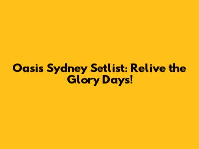 Oasis Sydney Setlist: Relive the Glory Days!