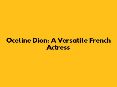 Oceline Dion: A Versatile French Actress