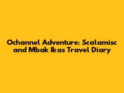 Ochannel Adventure: Scalamisc and Mbak Ika's Travel Diary
