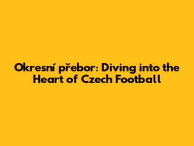 Okresní přebor: Diving into the Heart of Czech Football
