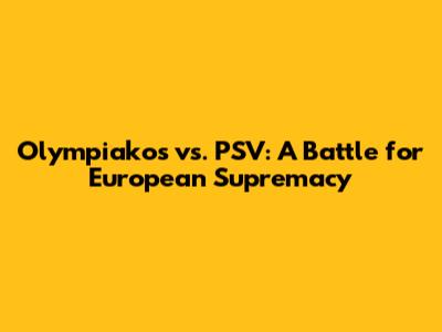 Olympiakos vs. PSV: A Battle for European Supremacy