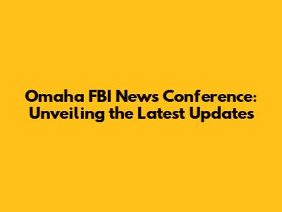 Omaha FBI News Conference: Unveiling the Latest Updates