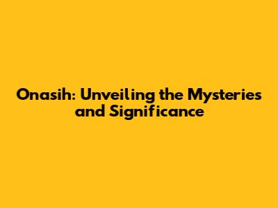 Onasih: Unveiling the Mysteries and Significance