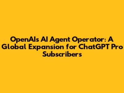 OpenAI's AI Agent Operator: A Global Expansion for ChatGPT Pro Subscribers