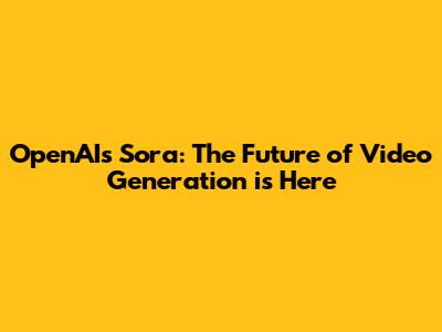 OpenAI's Sora: The Future of Video Generation is Here