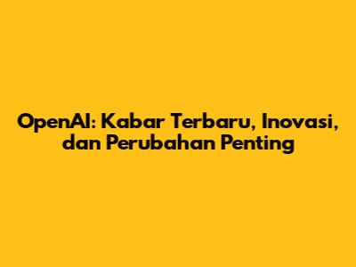 OpenAI: Kabar Terbaru, Inovasi, dan Perubahan Penting